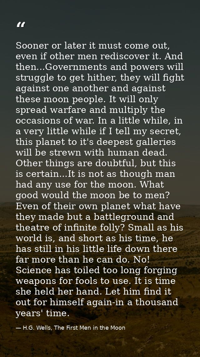 Sooner or later it must come out, even if other men rediscover it. And then...Governments and powers will struggle to ge — H.G. Wells, The First Men in the Moon