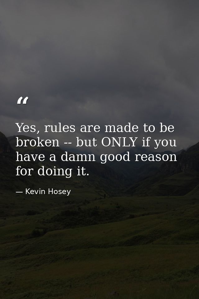 Yes, rules are made to be broken -- but ONLY if you have a damn good reason for doing it. — Kevin Hosey