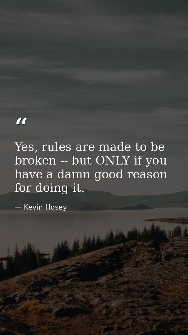 Yes, rules are made to be broken -- but ONLY if you have a damn good reason for doing it. — Kevin Hosey