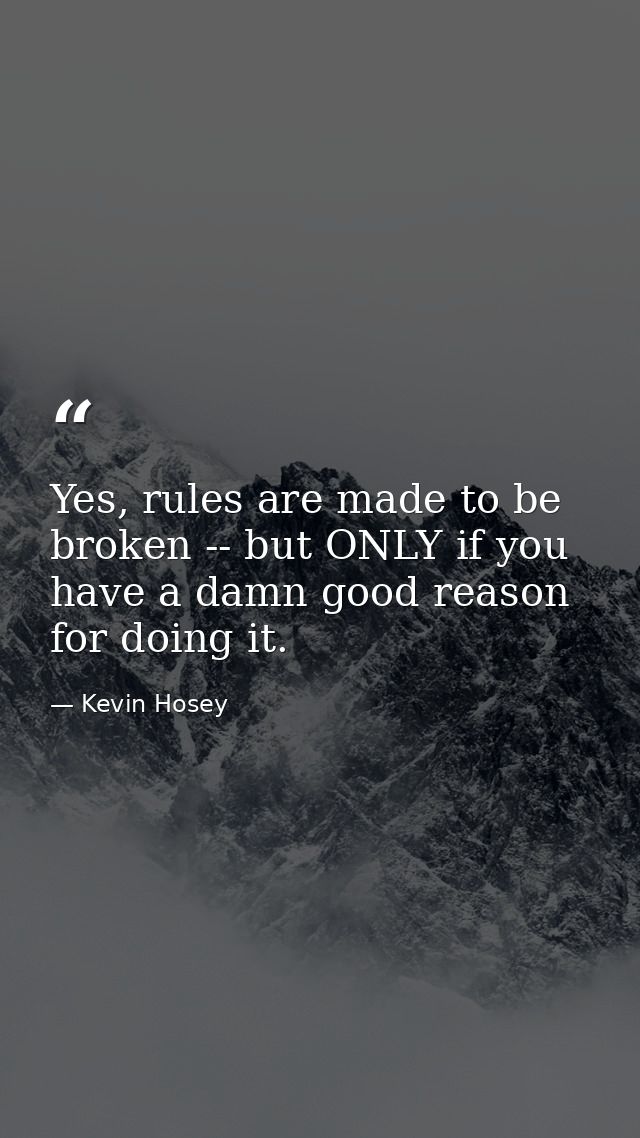 Yes, rules are made to be broken -- but ONLY if you have a damn good reason for doing it. — Kevin Hosey