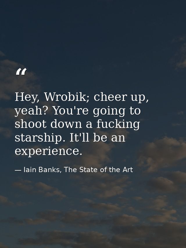 Hey, Wrobik; cheer up, yeah? You're going to shoot down a fucking starship. It'll be an experience. — Iain Banks, The State of the Art