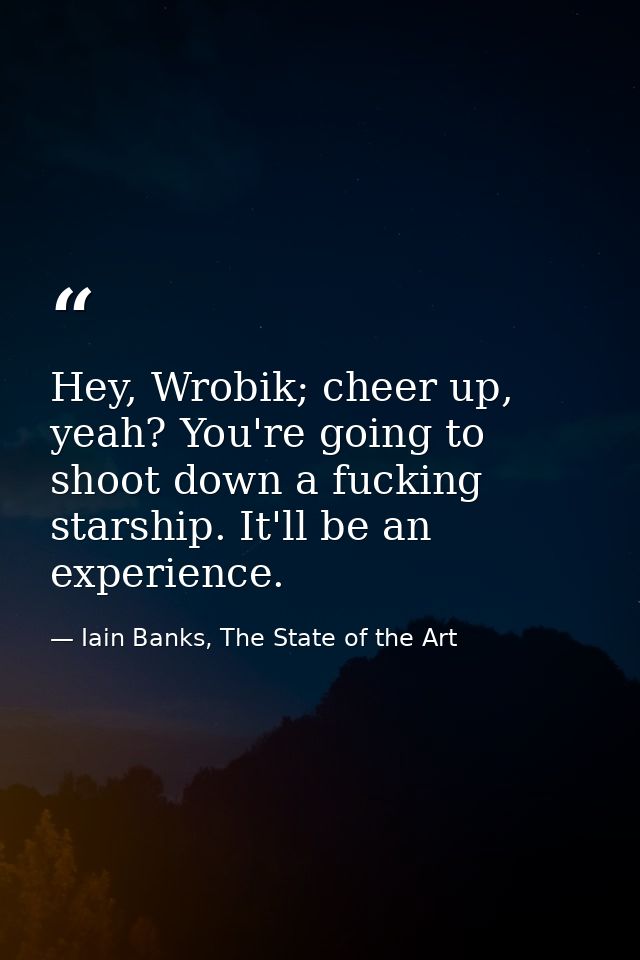 Hey, Wrobik; cheer up, yeah? You're going to shoot down a fucking starship. It'll be an experience. — Iain Banks, The State of the Art