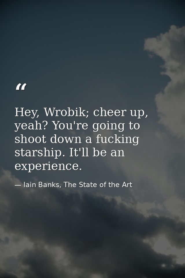 Hey, Wrobik; cheer up, yeah? You're going to shoot down a fucking starship. It'll be an experience. — Iain Banks, The State of the Art