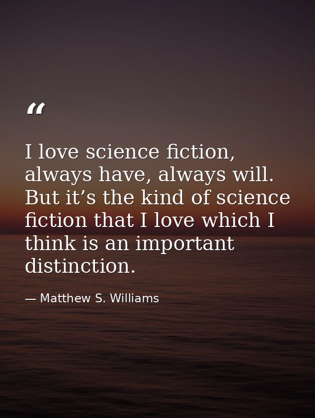 I love science fiction, always have, always will. But it’s the kind of science fiction that I love which I think is an i — Matthew S. Williams