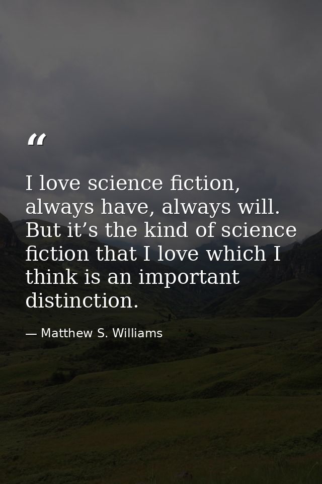I love science fiction, always have, always will. But it’s the kind of science fiction that I love which I think is an i — Matthew S. Williams