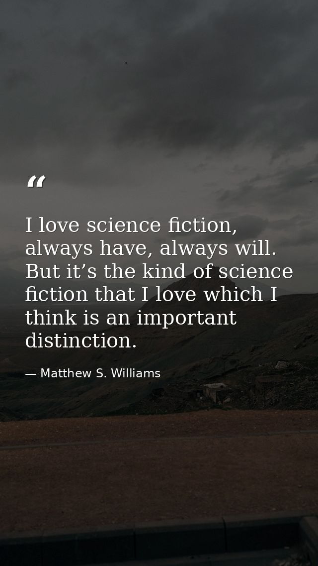 I love science fiction, always have, always will. But it’s the kind of science fiction that I love which I think is an i — Matthew S. Williams