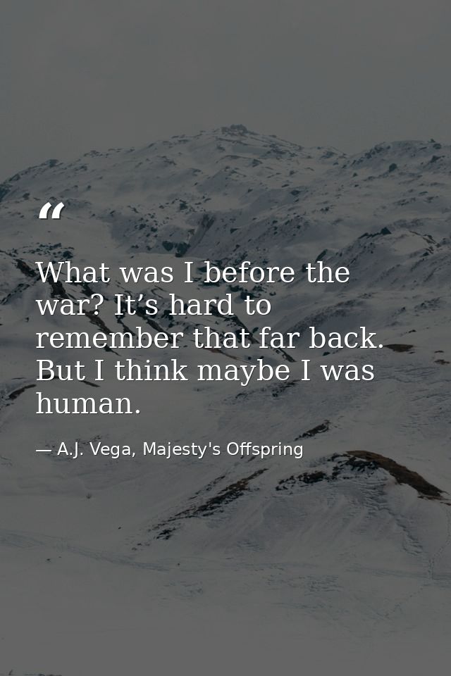 What was I before the war? It’s hard to remember that far back. But I think maybe I was human. — A.J. Vega, Majesty's Offspring