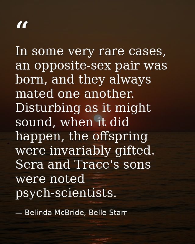 In some very rare cases, an opposite-sex pair was born, and they always mated one another. Disturbing as it might sound, — Belinda McBride, Belle Starr