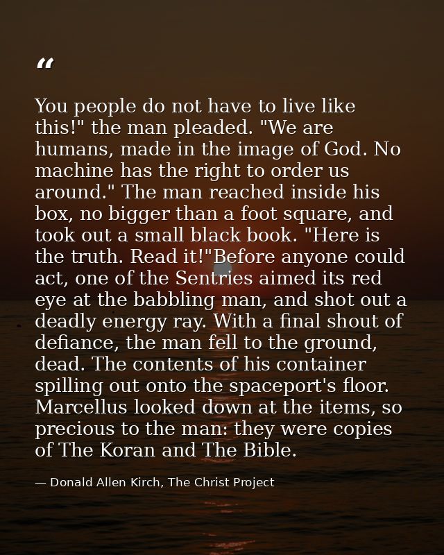You people do not have to live like this!" the man pleaded. "We are humans, made in the image of God. No machine has the — Donald Allen Kirch, The Christ Project