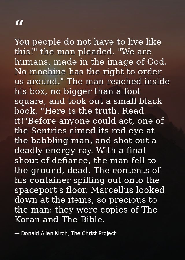 You people do not have to live like this!" the man pleaded. "We are humans, made in the image of God. No machine has the — Donald Allen Kirch, The Christ Project