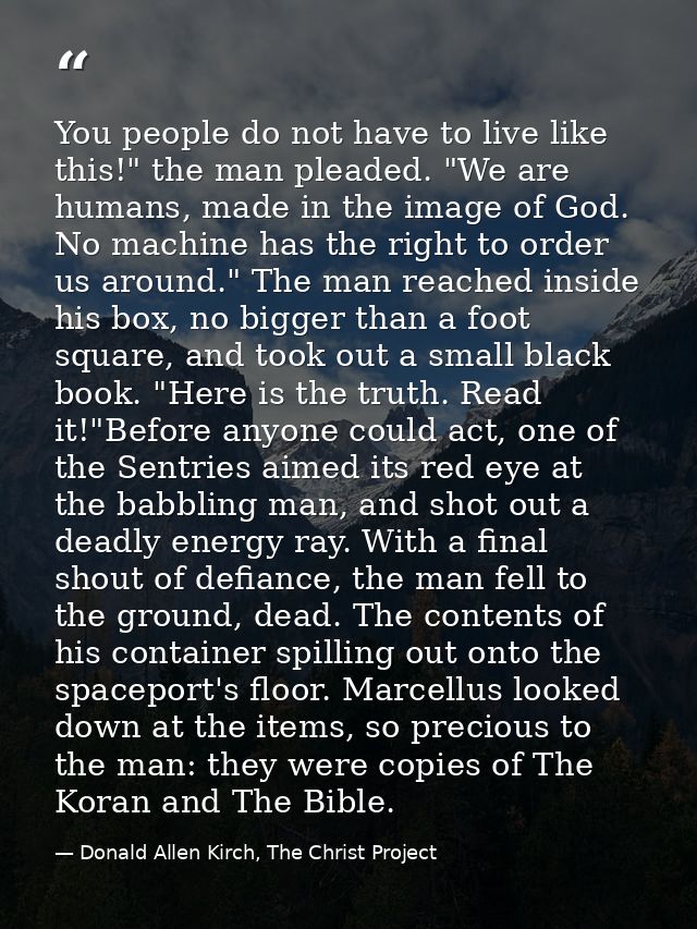 You people do not have to live like this!" the man pleaded. "We are humans, made in the image of God. No machine has the — Donald Allen Kirch, The Christ Project