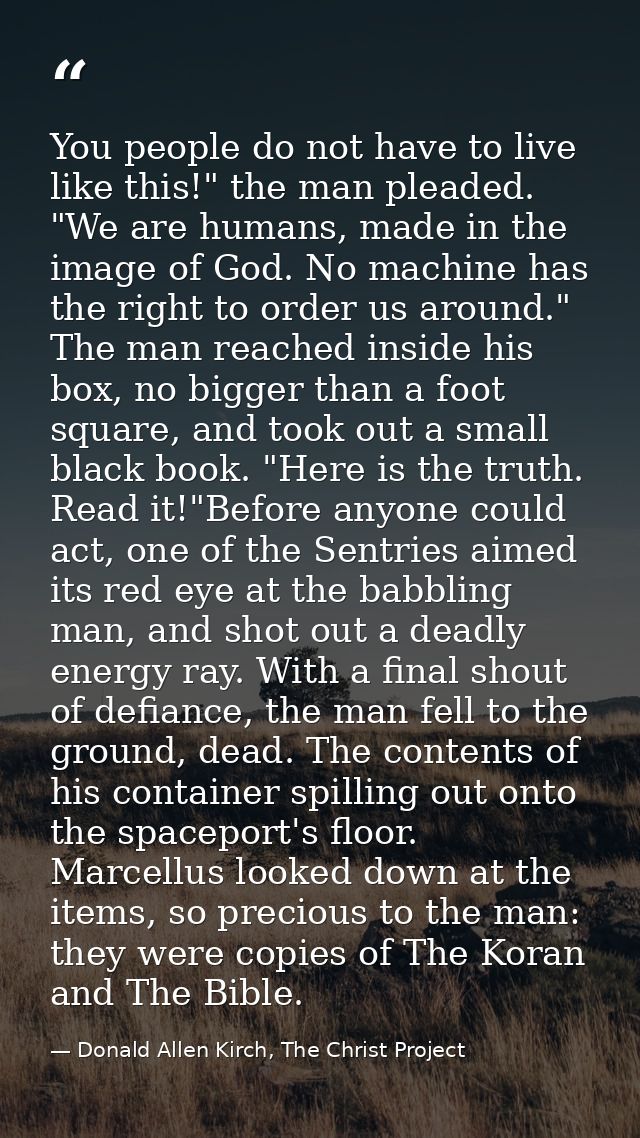 You people do not have to live like this!" the man pleaded. "We are humans, made in the image of God. No machine has the — Donald Allen Kirch, The Christ Project
