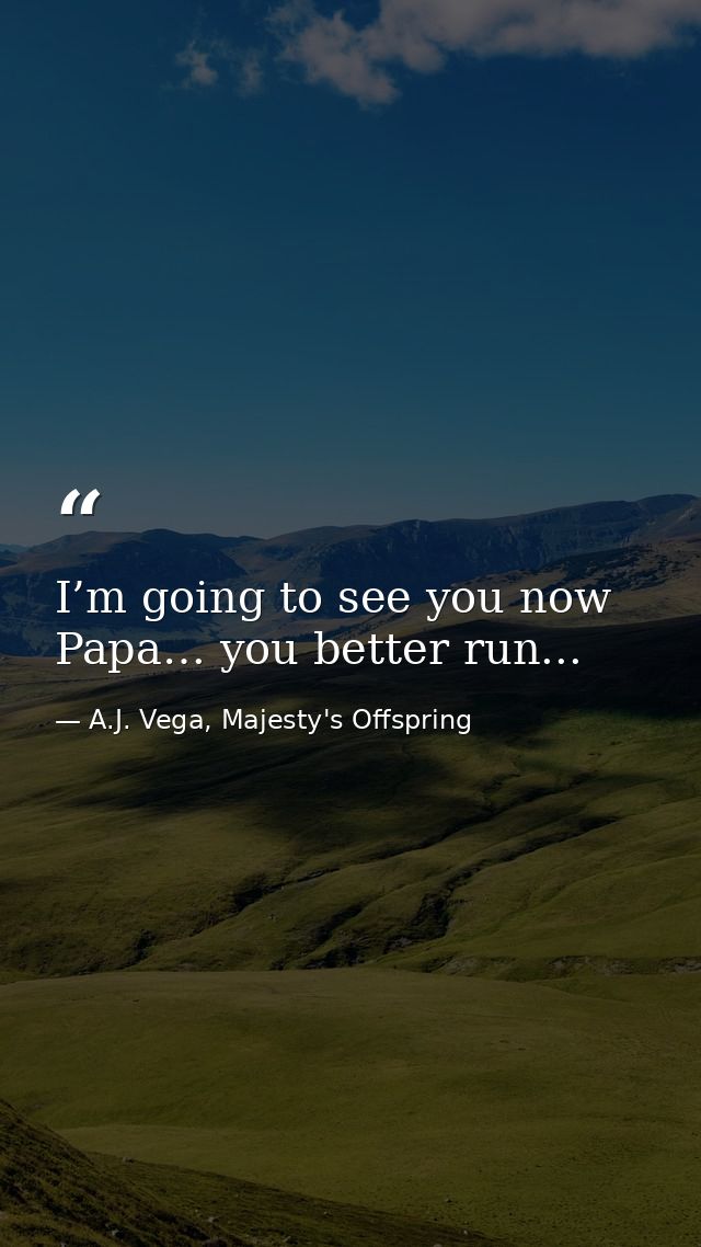 I’m going to see you now Papa… you better run... — A.J. Vega, Majesty's Offspring