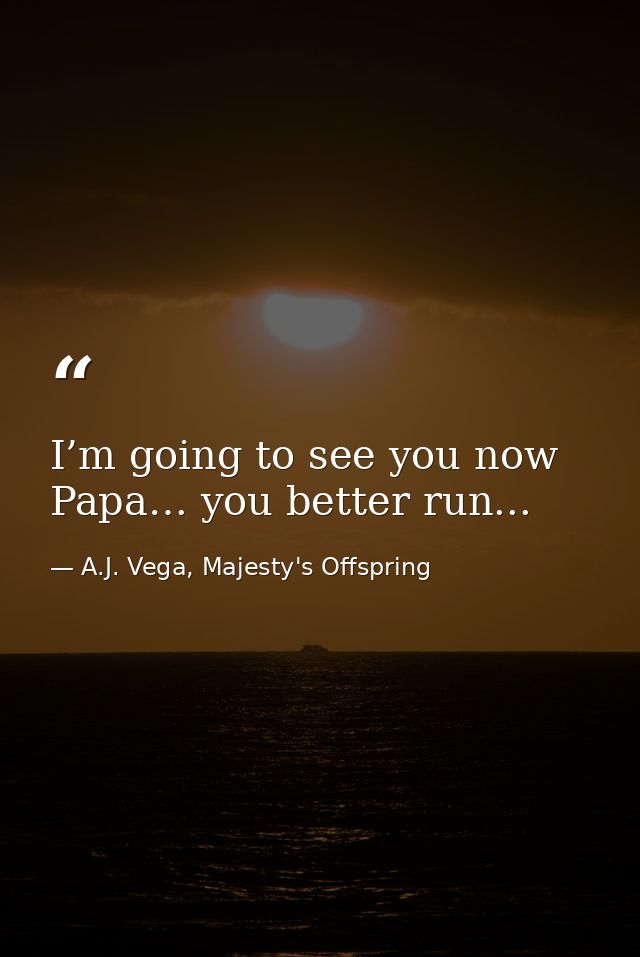 I’m going to see you now Papa… you better run... — A.J. Vega, Majesty's Offspring
