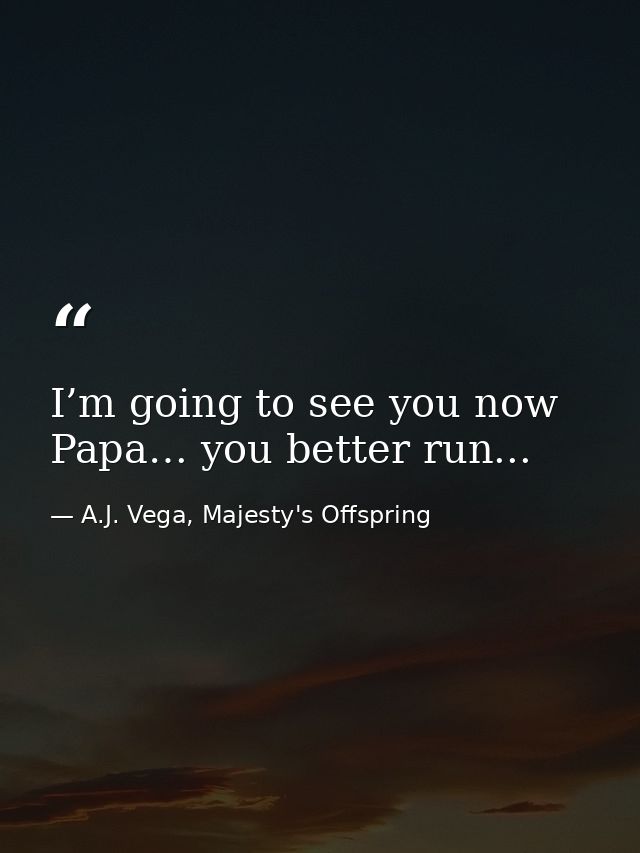 I’m going to see you now Papa… you better run... — A.J. Vega, Majesty's Offspring