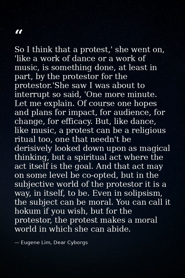 So I think that a protest,' she went on, 'like a work of dance or a work of music, is something done, at least in part,  — Eugene Lim, Dear Cyborgs