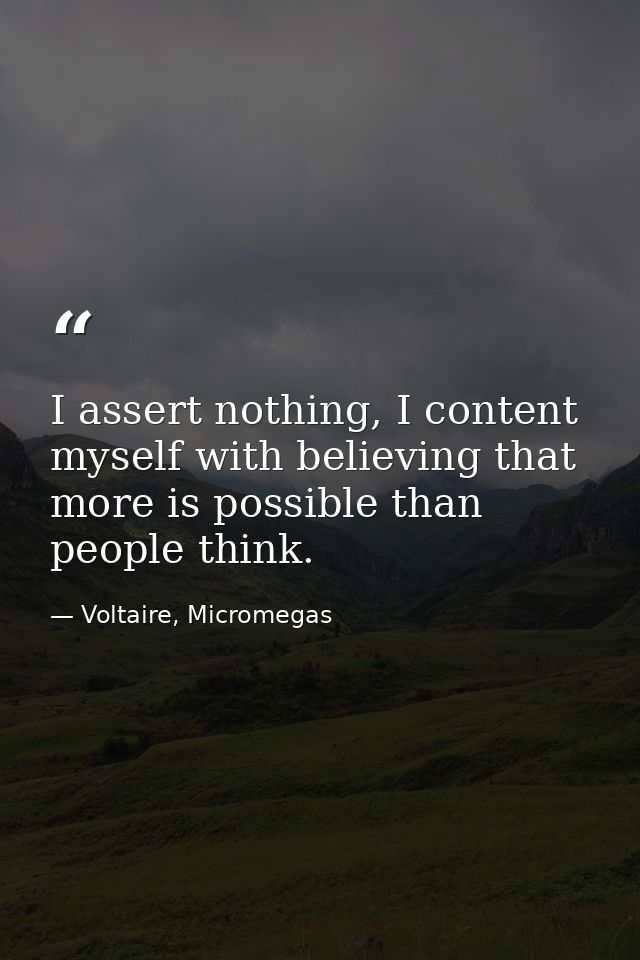 I assert nothing, I content myself with believing that more is possible than people think. — Voltaire, Micromegas