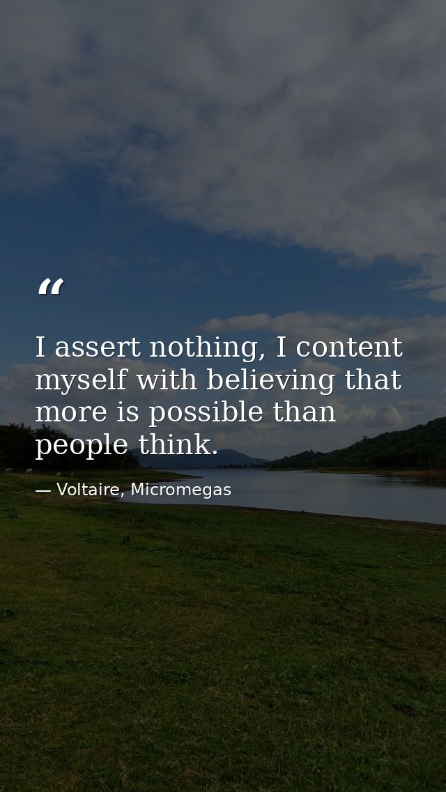 I assert nothing, I content myself with believing that more is possible than people think. — Voltaire, Micromegas