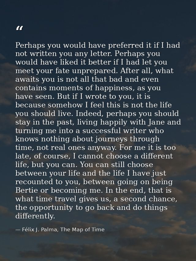 Perhaps you would have preferred it if I had not written you any letter. Perhaps you would have liked it better if I had — Félix J. Palma, The Map of Time