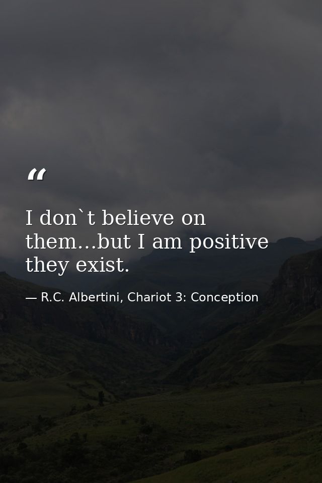 I don`t believe on them…but I am positive they exist. — R.C. Albertini, Chariot 3: Conception