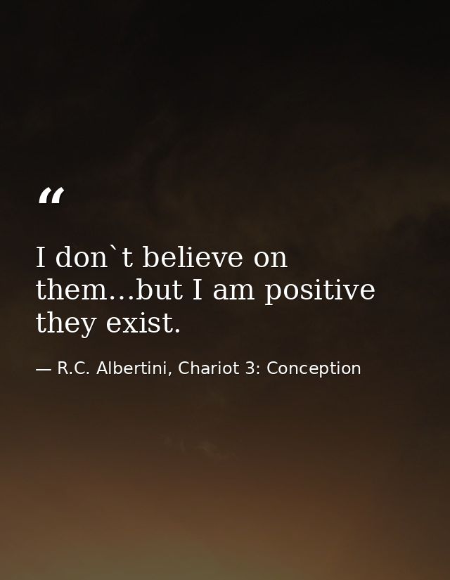 I don`t believe on them…but I am positive they exist. — R.C. Albertini, Chariot 3: Conception
