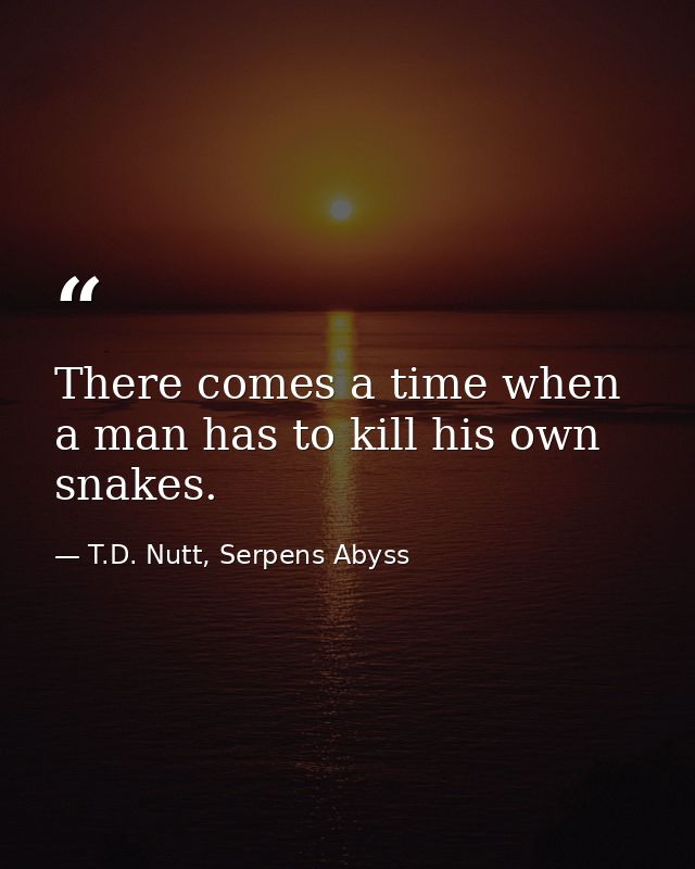 There comes a time when a man has to kill his own snakes. — T.D. Nutt, Serpens Abyss