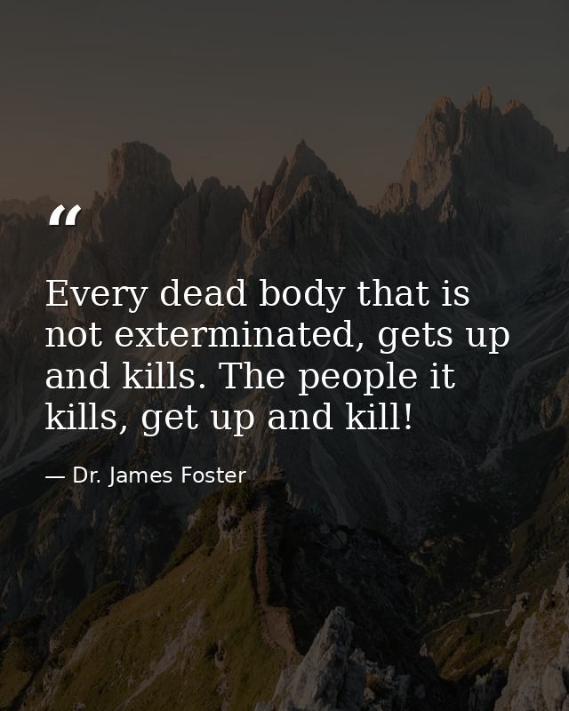 Every dead body that is not exterminated, gets up and kills. The people it kills, get up and kill! — Dr. James Foster