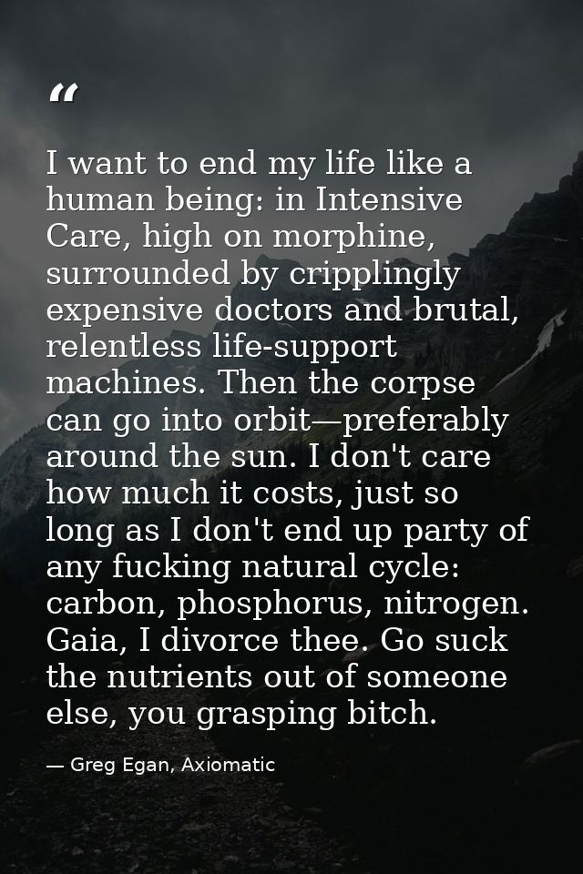 I want to end my life like a human being: in Intensive Care, high on morphine, surrounded by cripplingly expensive docto — Greg Egan, Axiomatic