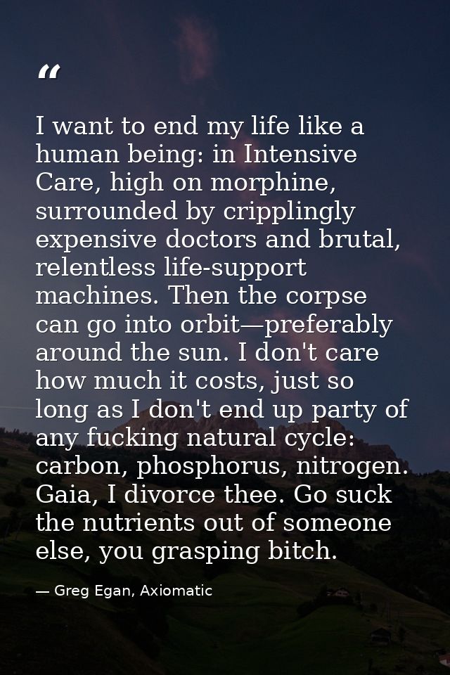 I want to end my life like a human being: in Intensive Care, high on morphine, surrounded by cripplingly expensive docto — Greg Egan, Axiomatic