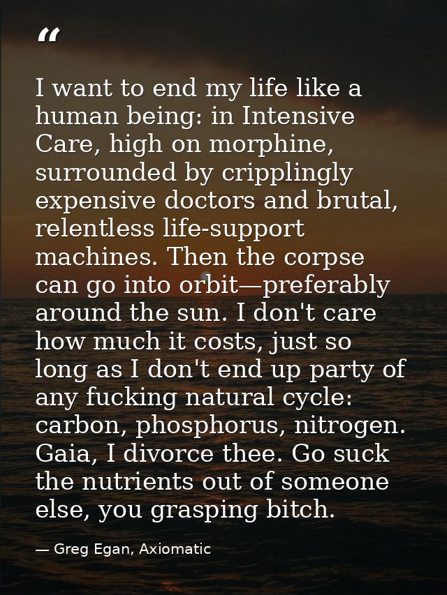 I want to end my life like a human being: in Intensive Care, high on morphine, surrounded by cripplingly expensive docto — Greg Egan, Axiomatic