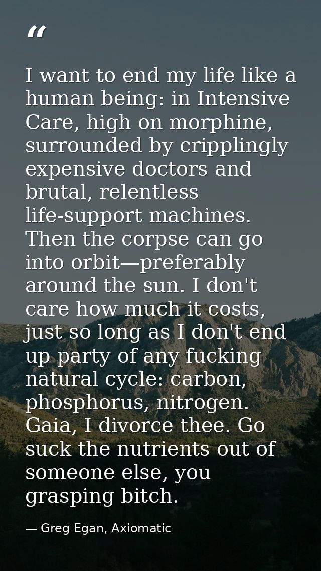 I want to end my life like a human being: in Intensive Care, high on morphine, surrounded by cripplingly expensive docto — Greg Egan, Axiomatic