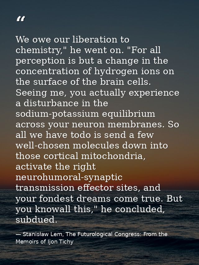 We owe our liberation to chemistry," he went on. "For all perception is but a change in the concentration of hydrogen io — Stanisław Lem, The Futurological Congress: From the Memoirs of Ijon Tichy