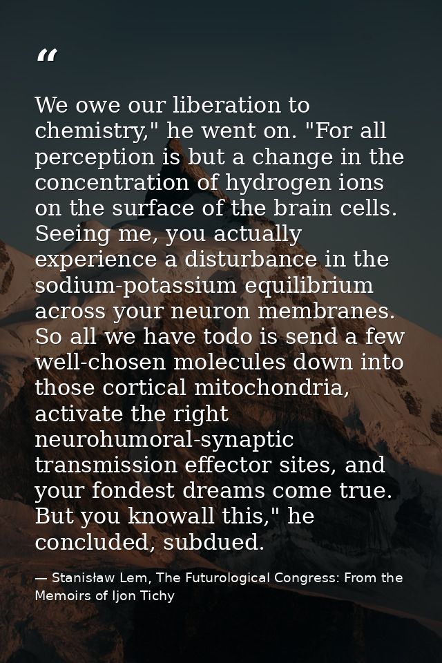 We owe our liberation to chemistry," he went on. "For all perception is but a change in the concentration of hydrogen io — Stanisław Lem, The Futurological Congress: From the Memoirs of Ijon Tichy