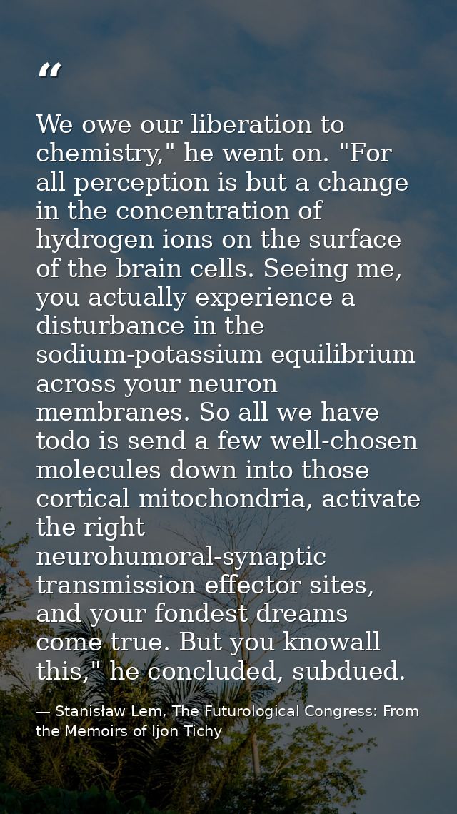 We owe our liberation to chemistry," he went on. "For all perception is but a change in the concentration of hydrogen io — Stanisław Lem, The Futurological Congress: From the Memoirs of Ijon Tichy