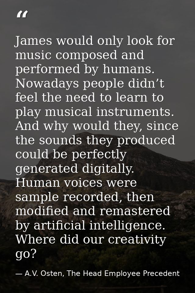 James would only look for music composed and performed by humans. Nowadays people didn’t feel the need to learn to play  — A.V. Osten, The Head Employee Precedent