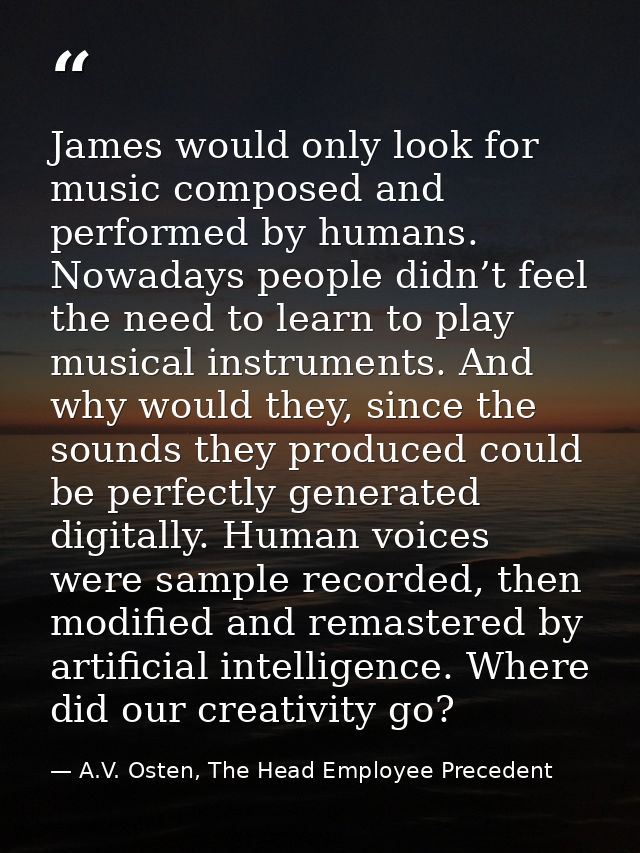 James would only look for music composed and performed by humans. Nowadays people didn’t feel the need to learn to play  — A.V. Osten, The Head Employee Precedent