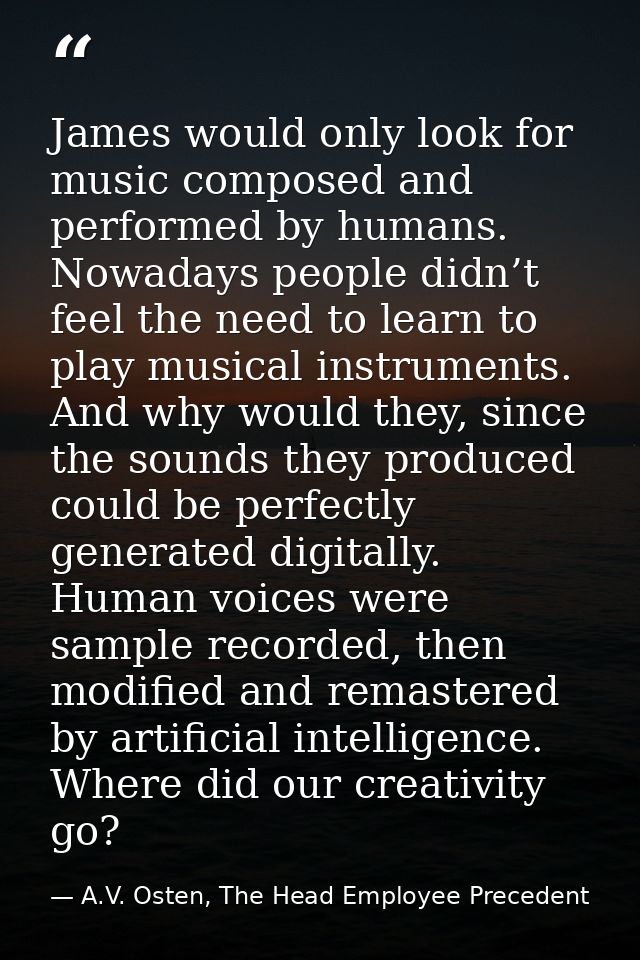 James would only look for music composed and performed by humans. Nowadays people didn’t feel the need to learn to play  — A.V. Osten, The Head Employee Precedent