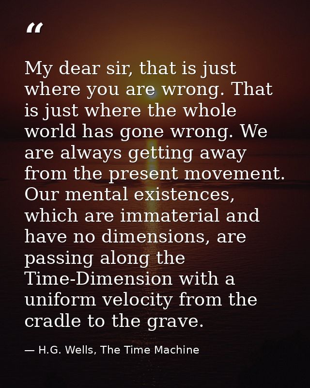 My dear sir, that is just where you are wrong. That is just where the whole world has gone wrong. We are always getting  — H.G. Wells, The Time Machine