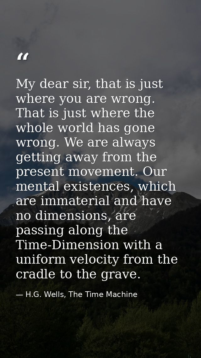 My dear sir, that is just where you are wrong. That is just where the whole world has gone wrong. We are always getting  — H.G. Wells, The Time Machine