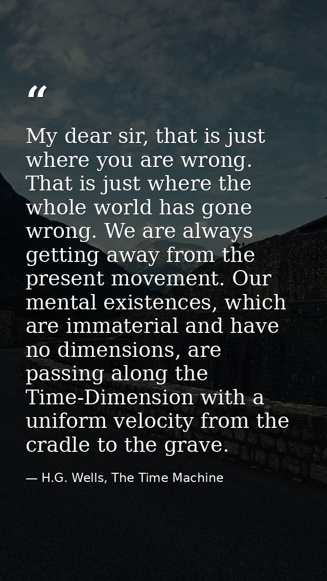 My dear sir, that is just where you are wrong. That is just where the whole world has gone wrong. We are always getting  — H.G. Wells, The Time Machine