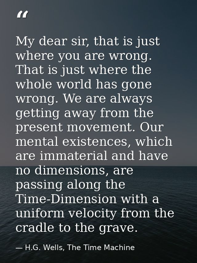 My dear sir, that is just where you are wrong. That is just where the whole world has gone wrong. We are always getting  — H.G. Wells, The Time Machine