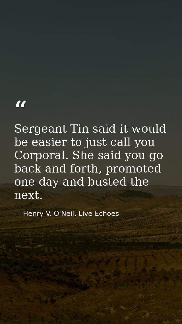 Sergeant Tin said it would be easier to just call you Corporal. She said you go back and forth, promoted one day and bus — Henry V. O'Neil, Live Echoes