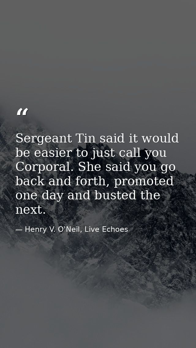 Sergeant Tin said it would be easier to just call you Corporal. She said you go back and forth, promoted one day and bus — Henry V. O'Neil, Live Echoes
