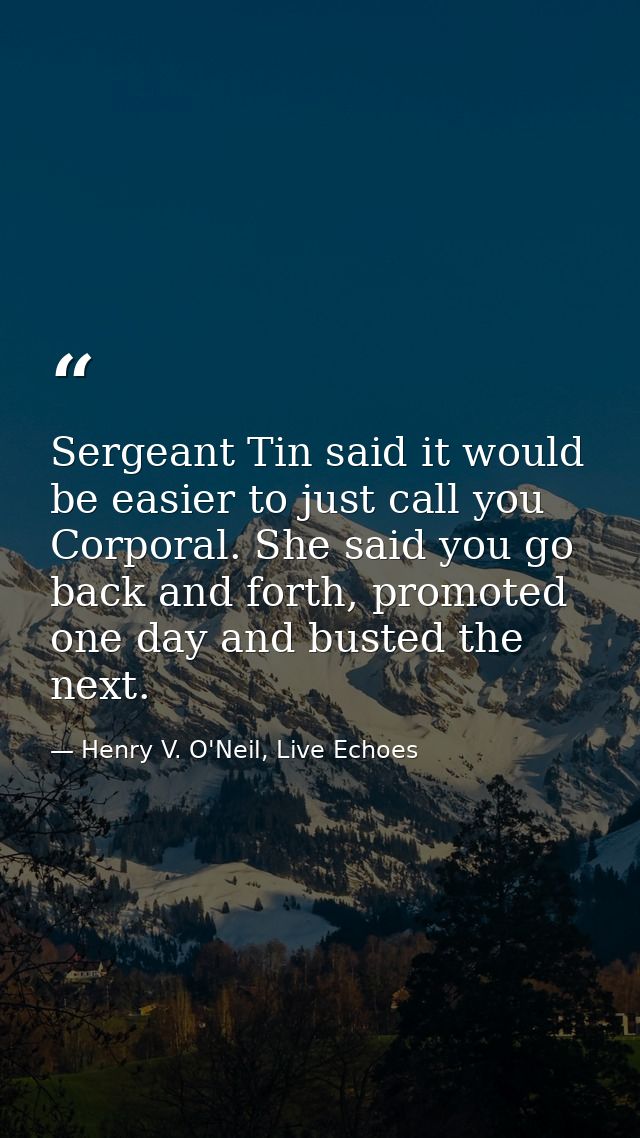 Sergeant Tin said it would be easier to just call you Corporal. She said you go back and forth, promoted one day and bus — Henry V. O'Neil, Live Echoes