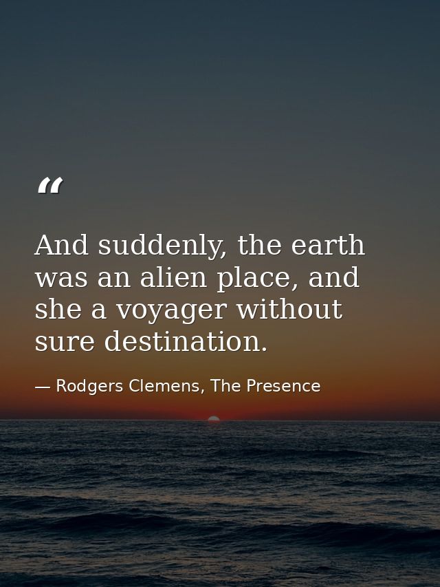 And suddenly, the earth was an alien place, and she a voyager without sure destination. — Rodgers Clemens, The Presence