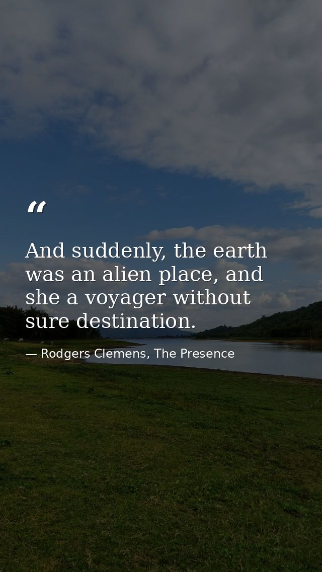 And suddenly, the earth was an alien place, and she a voyager without sure destination. — Rodgers Clemens, The Presence