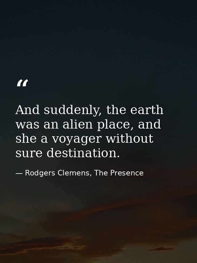 And suddenly, the earth was an alien place, and she a voyager without sure destination. — Rodgers Clemens, The Presence