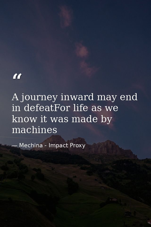 A journey inward may end in defeatFor life as we know it was made by machines — Mechina - Impact Proxy