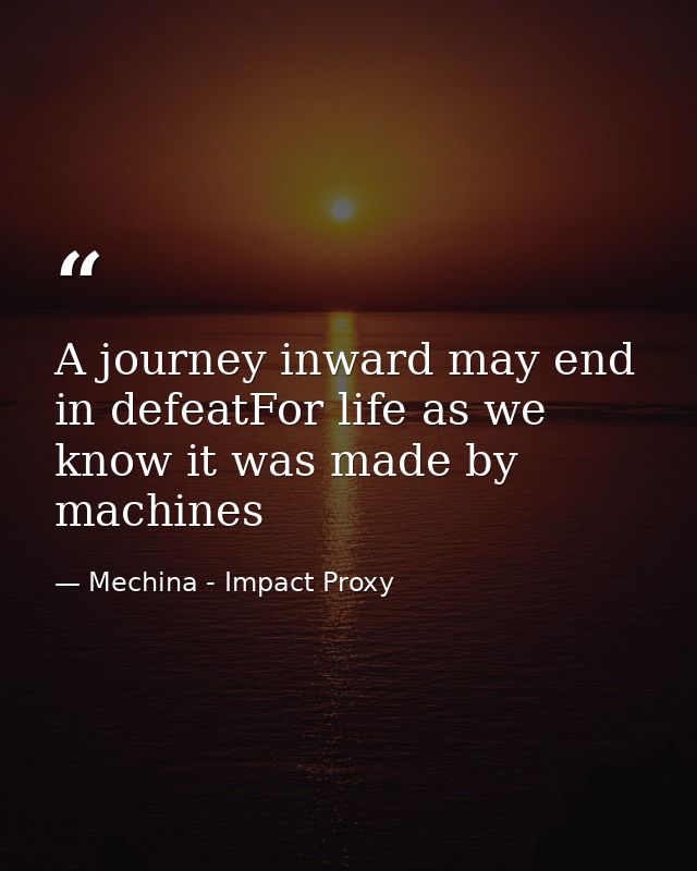 A journey inward may end in defeatFor life as we know it was made by machines — Mechina - Impact Proxy