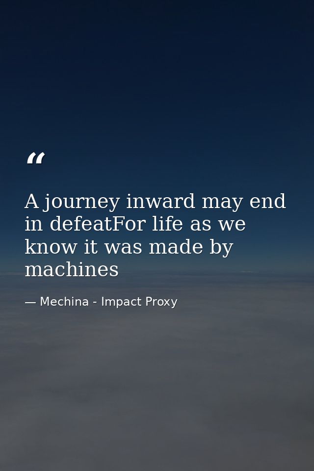 A journey inward may end in defeatFor life as we know it was made by machines — Mechina - Impact Proxy